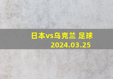 日本vs乌克兰 足球 2024.03.25